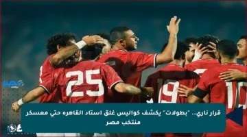 قرار ناري.. “بطولات” يكشف كواليس غلق استاد القاهرة حتى معسكر منتخب مصر